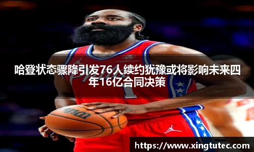 哈登状态骤降引发76人续约犹豫或将影响未来四年16亿合同决策