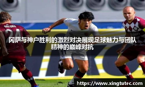 冈萨与神户胜利的激烈对决展现足球魅力与团队精神的巅峰对抗