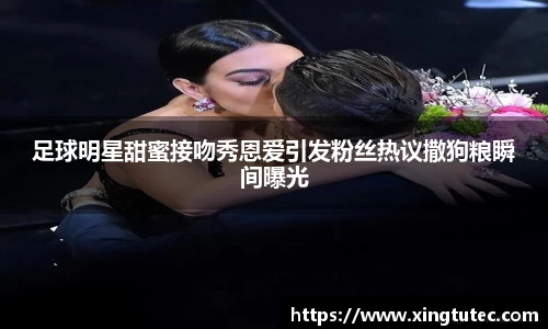 足球明星甜蜜接吻秀恩爱引发粉丝热议撒狗粮瞬间曝光
